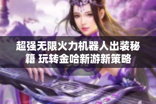 超强无限火力机器人出装秘籍 玩转金哈新游新策略