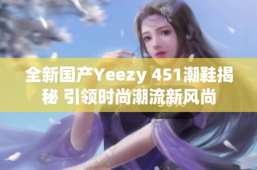 全新国产Yeezy 451潮鞋揭秘 引领时尚潮流新风尚