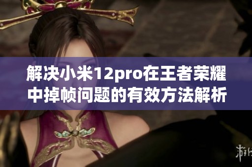 解决小米12pro在王者荣耀中掉帧问题的有效方法解析