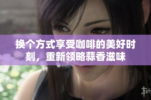 换个方式享受咖啡的美好时刻，重新领略蒜香滋味
