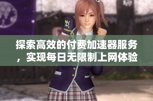 探索高效的付费加速器服务，实现每日无限制上网体验