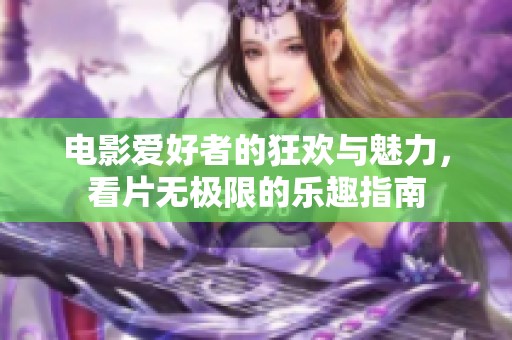 电影爱好者的狂欢与魅力，看片无极限的乐趣指南