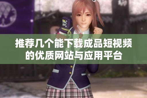 推荐几个能下载成品短视频的优质网站与应用平台