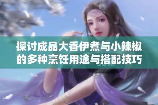 探讨成品大香伊煮与小辣椒的多种烹饪用途与搭配技巧
