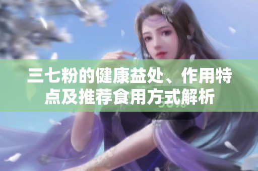 三七粉的健康益处、作用特点及推荐食用方式解析