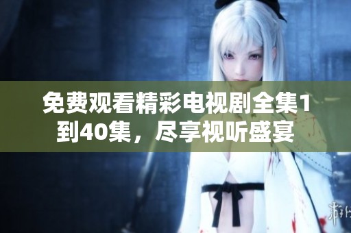 免费观看精彩电视剧全集1到40集，尽享视听盛宴