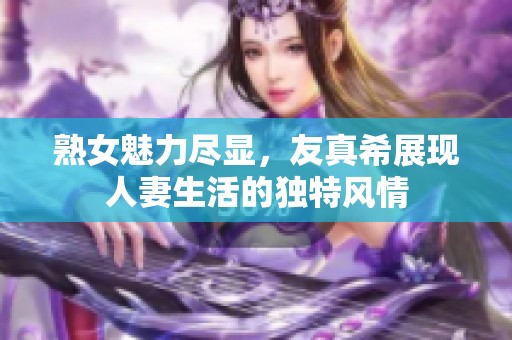 熟女魅力尽显，友真希展现人妻生活的独特风情
