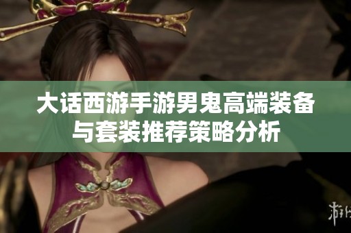 大话西游手游男鬼高端装备与套装推荐策略分析