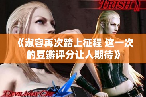 《淑容再次踏上征程 这一次的豆瓣评分让人期待》