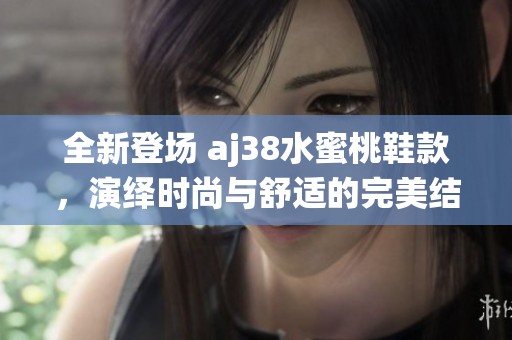 全新登场 aj38水蜜桃鞋款，演绎时尚与舒适的完美结合