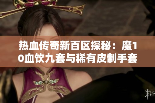 热血传奇新百区探秘：魔10血饮九套与稀有皮制手套纷纷亮相