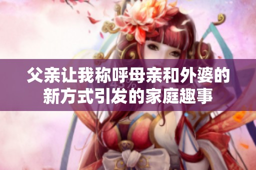 父亲让我称呼母亲和外婆的新方式引发的家庭趣事