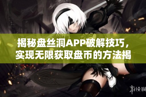 揭秘盘丝洞APP破解技巧，实现无限获取盘币的方法揭秘