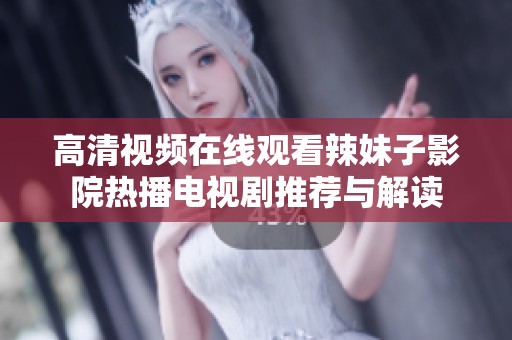 高清视频在线观看辣妹子影院热播电视剧推荐与解读