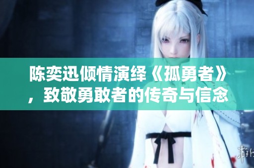 陈奕迅倾情演绎《孤勇者》，致敬勇敢者的传奇与信念