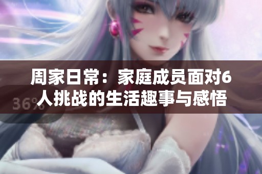 周家日常：家庭成员面对6人挑战的生活趣事与感悟