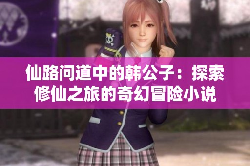 仙路问道中的韩公子：探索修仙之旅的奇幻冒险小说