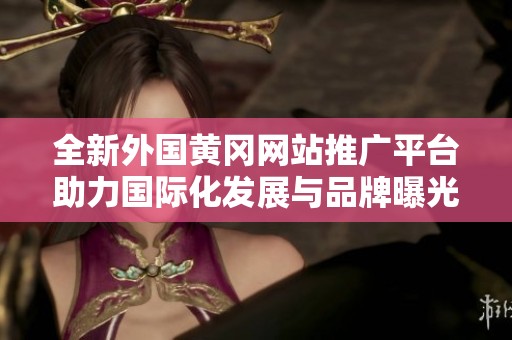 全新外国黄冈网站推广平台助力国际化发展与品牌曝光