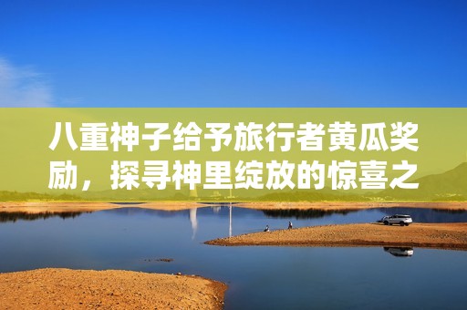 八重神子给予旅行者黄瓜奖励，探寻神里绽放的惊喜之旅