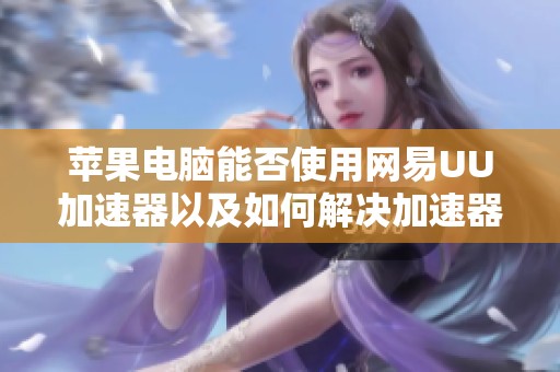 苹果电脑能否使用网易UU加速器以及如何解决加速器连接问题