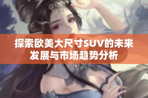 探索欧美大尺寸SUV的未来发展与市场趋势分析