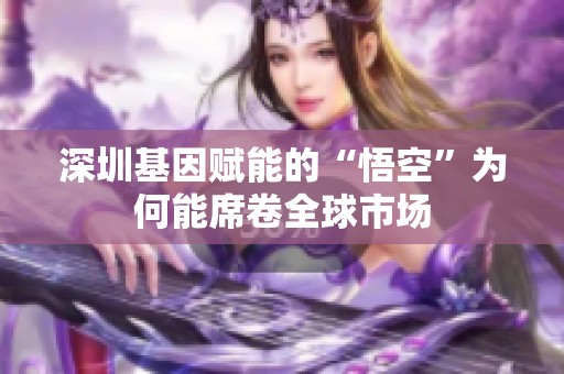 深圳基因赋能的“悟空”为何能席卷全球市场