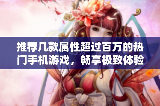 推荐几款属性超过百万的热门手机游戏，畅享极致体验