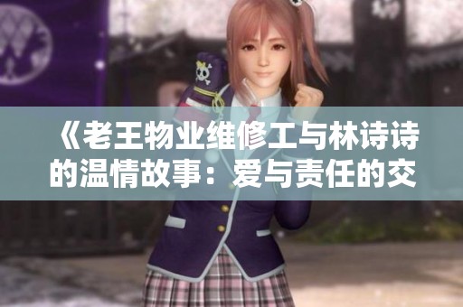 《老王物业维修工与林诗诗的温情故事：爱与责任的交织》