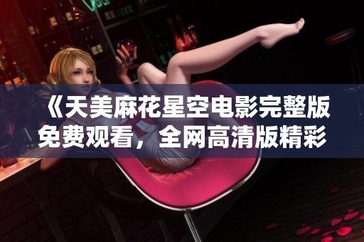 《天美麻花星空电影完整版免费观看，全网高清版精彩上线》