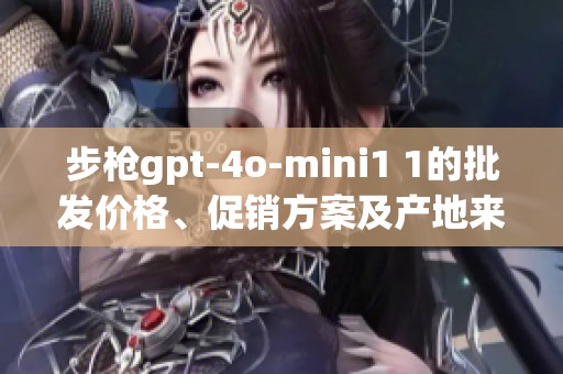 步枪gpt-4o-mini1 1的批发价格、促销方案及产地来源介绍