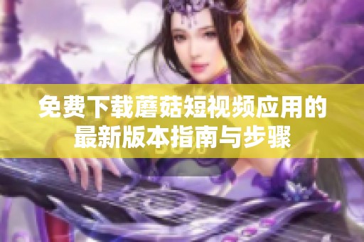免费下载蘑菇短视频应用的最新版本指南与步骤