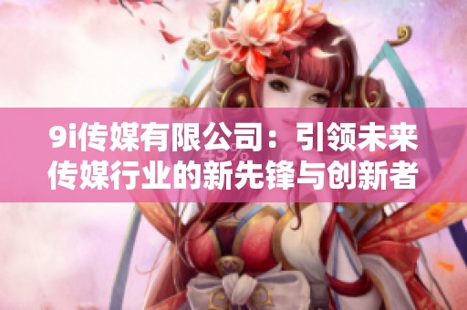 9i传媒有限公司：引领未来传媒行业的新先锋与创新者