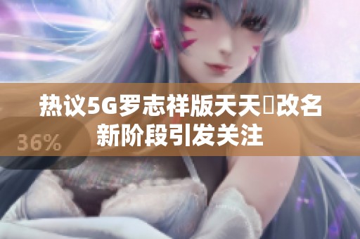 热议5G罗志祥版天天奭改名新阶段引发关注