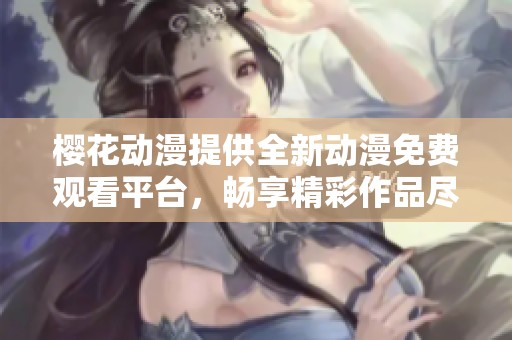 樱花动漫提供全新动漫免费观看平台，畅享精彩作品尽在其中
