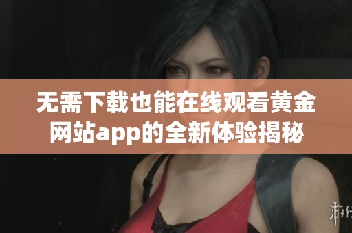 无需下载也能在线观看黄金网站app的全新体验揭秘