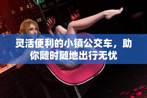 灵活便利的小镇公交车，助你随时随地出行无忧