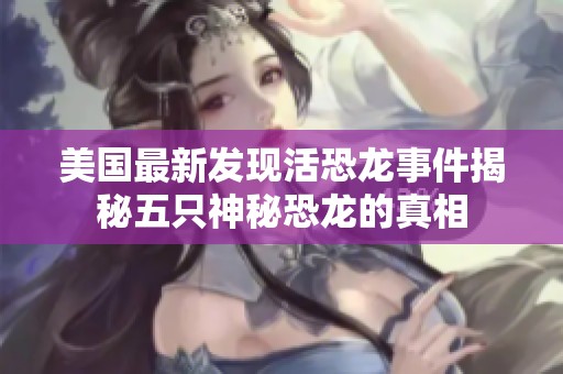美国最新发现活恐龙事件揭秘五只神秘恐龙的真相