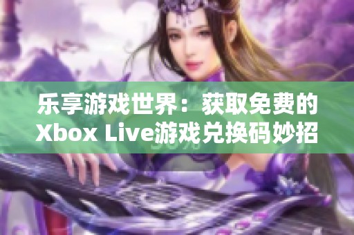 乐享游戏世界：获取免费的Xbox Live游戏兑换码妙招分享