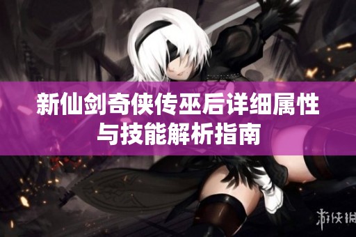 新仙剑奇侠传巫后详细属性与技能解析指南