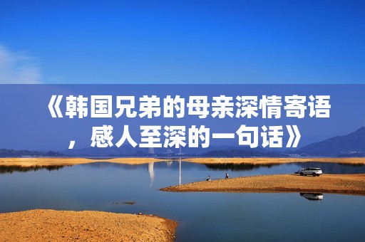 《韩国兄弟的母亲深情寄语，感人至深的一句话》
