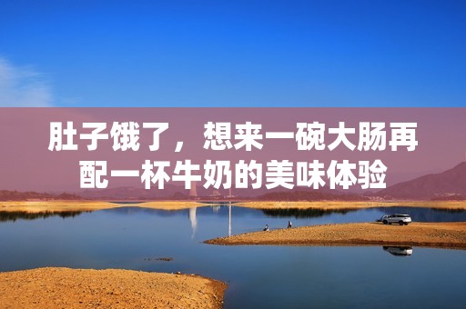 肚子饿了，想来一碗大肠再配一杯牛奶的美味体验
