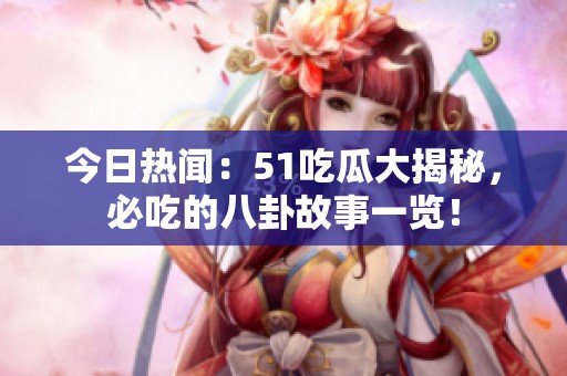 今日热闻：51吃瓜大揭秘，必吃的八卦故事一览！