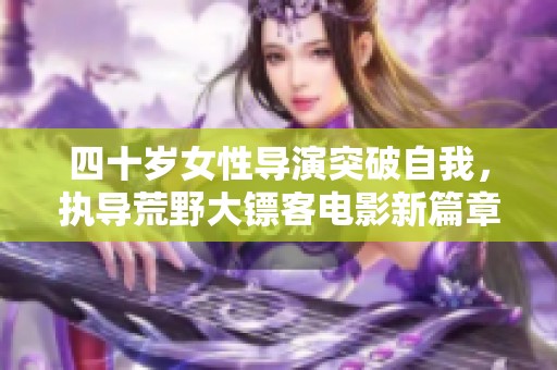 四十岁女性导演突破自我，执导荒野大镖客电影新篇章