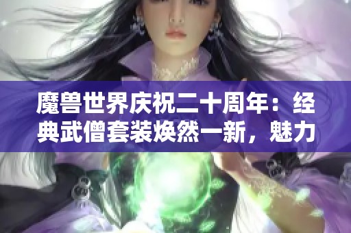 魔兽世界庆祝二十周年：经典武僧套装焕然一新，魅力十足！
