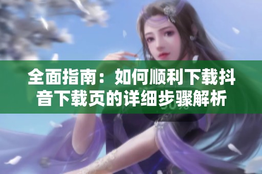 全面指南：如何顺利下载抖音下载页的详细步骤解析