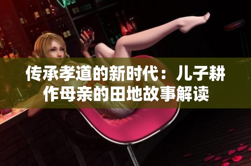 传承孝道的新时代：儿子耕作母亲的田地故事解读