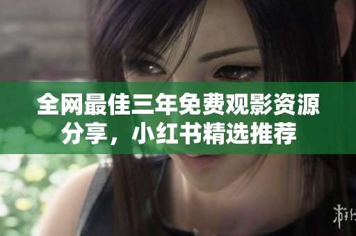 全网最佳三年免费观影资源分享，小红书精选推荐