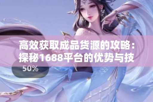 高效获取成品货源的攻略：探秘1688平台的优势与技巧