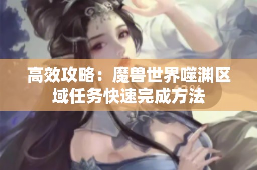 高效攻略：魔兽世界噬渊区域任务快速完成方法