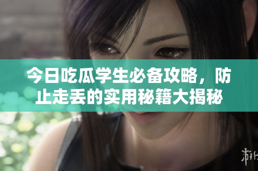 今日吃瓜学生必备攻略，防止走丢的实用秘籍大揭秘